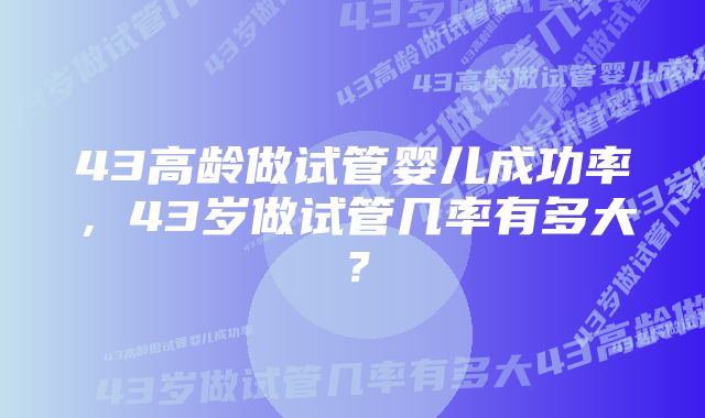 43高龄做试管婴儿成功率，43岁做试管几率有多大？