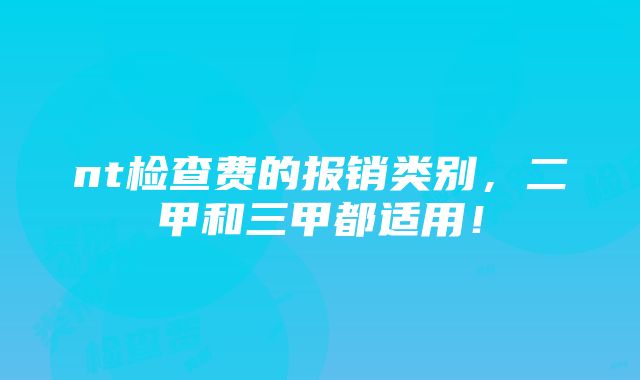 nt检查费的报销类别，二甲和三甲都适用！