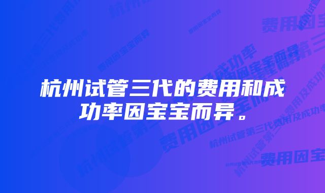 杭州试管三代的费用和成功率因宝宝而异。