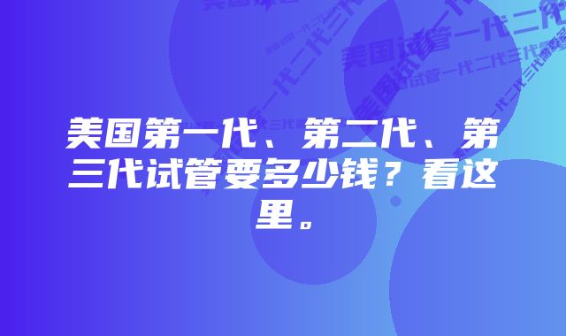 美国第一代、第二代、第三代试管要多少钱？看这里。