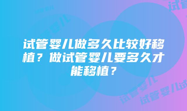 试管婴儿做多久比较好移植？做试管婴儿要多久才能移植？