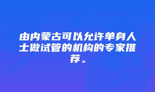 由内蒙古可以允许单身人士做试管的机构的专家推荐。