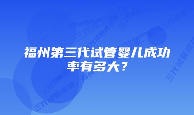 福州第三代试管婴儿成功率有多大？