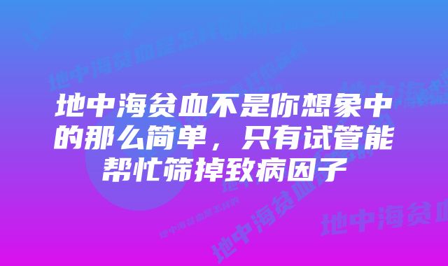 地中海贫血不是你想象中的那么简单，只有试管能帮忙筛掉致病因子