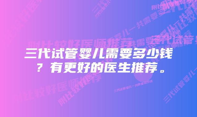 三代试管婴儿需要多少钱？有更好的医生推荐。