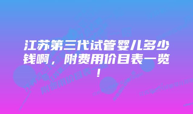 江苏第三代试管婴儿多少钱啊，附费用价目表一览！