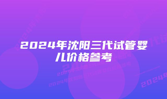 2024年沈阳三代试管婴儿价格参考