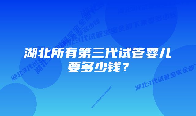 湖北所有第三代试管婴儿要多少钱？