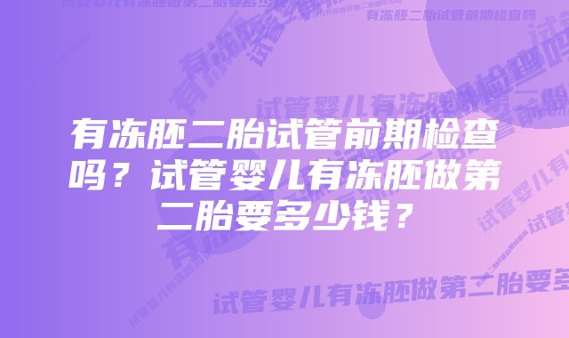 有冻胚二胎试管前期检查吗？试管婴儿有冻胚做第二胎要多少钱？