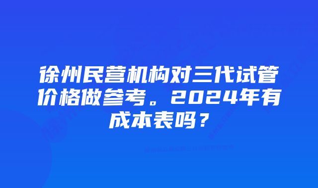 徐州民营机构对三代试管价格做参考。2024年有成本表吗？