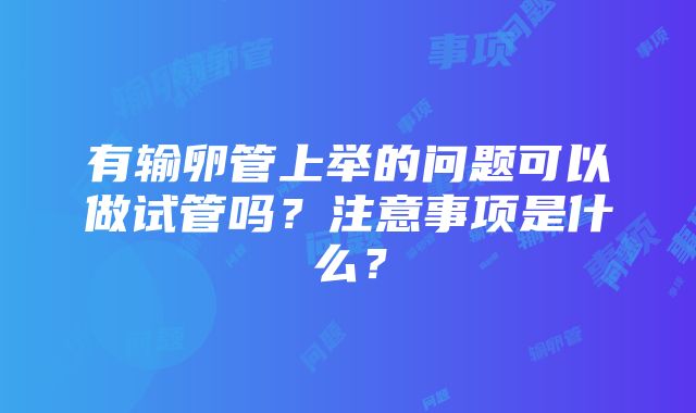 有输卵管上举的问题可以做试管吗？注意事项是什么？