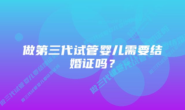 做第三代试管婴儿需要结婚证吗？