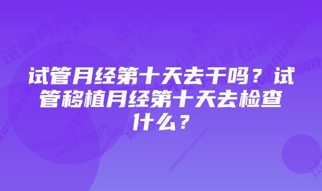 试管月经第十天去干吗？试管移植月经第十天去检查什么？