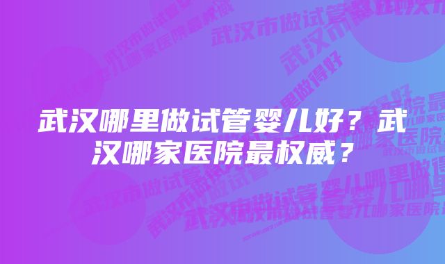 武汉哪里做试管婴儿好？武汉哪家医院最权威？