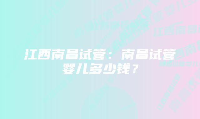 江西南昌试管：南昌试管婴儿多少钱？