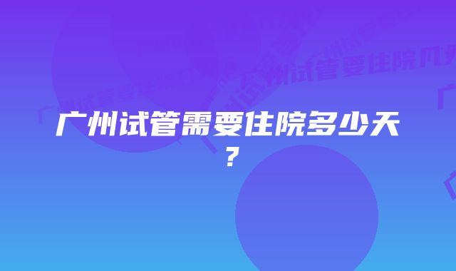 广州试管需要住院多少天？