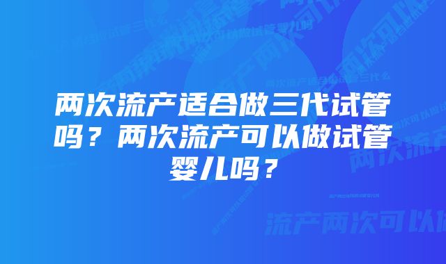 两次流产适合做三代试管吗？两次流产可以做试管婴儿吗？