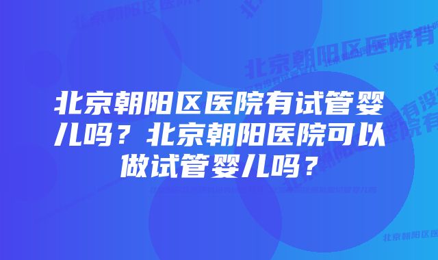 北京朝阳区医院有试管婴儿吗？北京朝阳医院可以做试管婴儿吗？