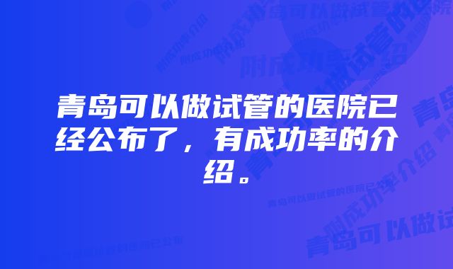 青岛可以做试管的医院已经公布了，有成功率的介绍。