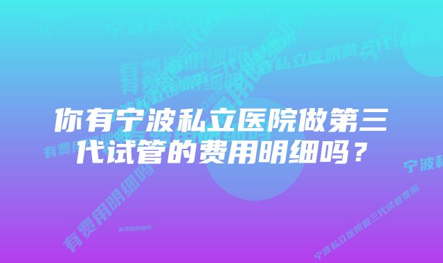 你有宁波私立医院做第三代试管的费用明细吗？