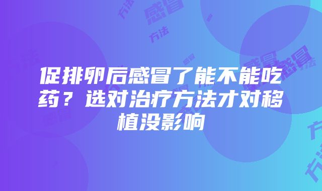 促排卵后感冒了能不能吃药？选对治疗方法才对移植没影响