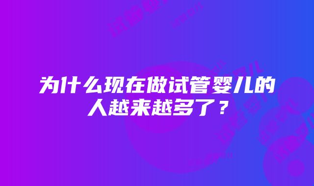 为什么现在做试管婴儿的人越来越多了？