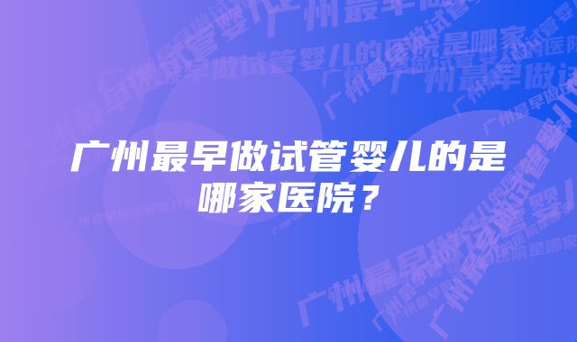 广州最早做试管婴儿的是哪家医院？