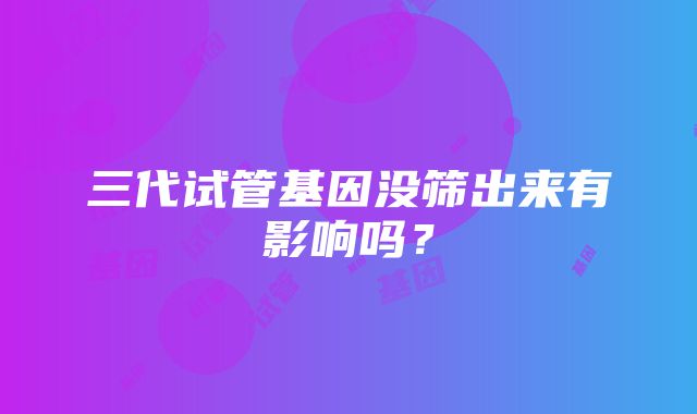 三代试管基因没筛出来有影响吗？