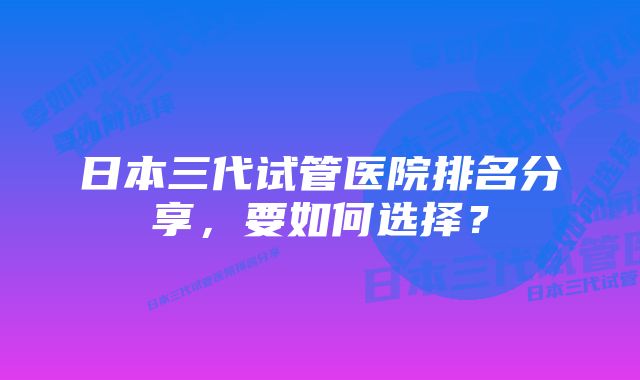 日本三代试管医院排名分享，要如何选择？