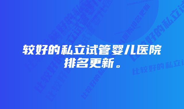 较好的私立试管婴儿医院排名更新。