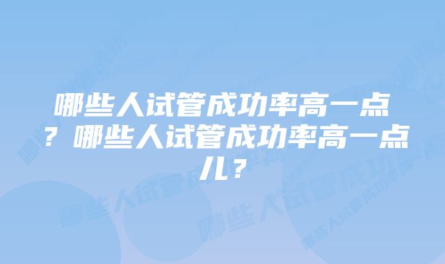 哪些人试管成功率高一点？哪些人试管成功率高一点儿？