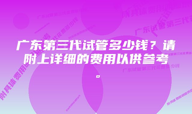 广东第三代试管多少钱？请附上详细的费用以供参考。