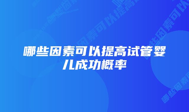 哪些因素可以提高试管婴儿成功概率