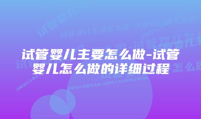 试管婴儿主要怎么做-试管婴儿怎么做的详细过程