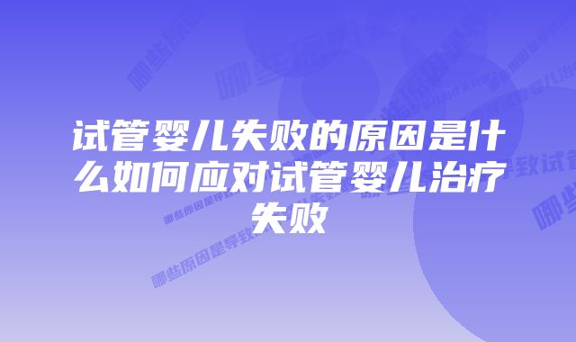 试管婴儿失败的原因是什么如何应对试管婴儿治疗失败