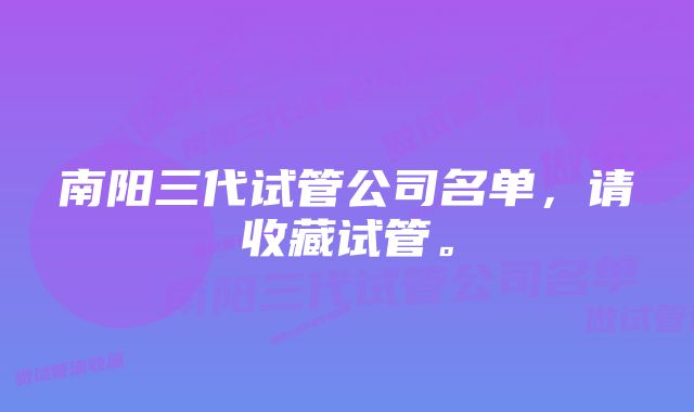 南阳三代试管公司名单，请收藏试管。