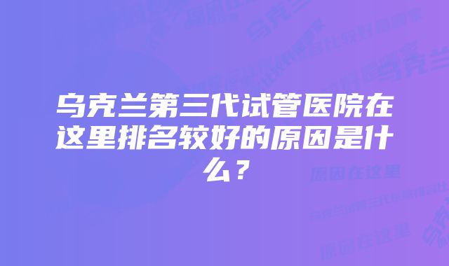 乌克兰第三代试管医院在这里排名较好的原因是什么？