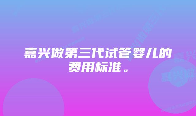 嘉兴做第三代试管婴儿的费用标准。