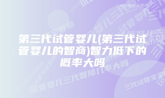 第三代试管婴儿(第三代试管婴儿的智商)智力低下的概率大吗