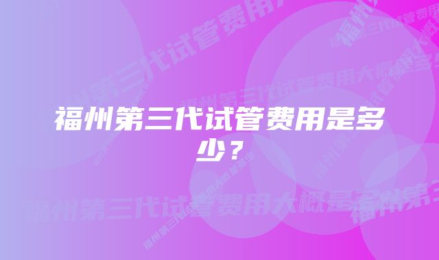 福州第三代试管费用是多少？