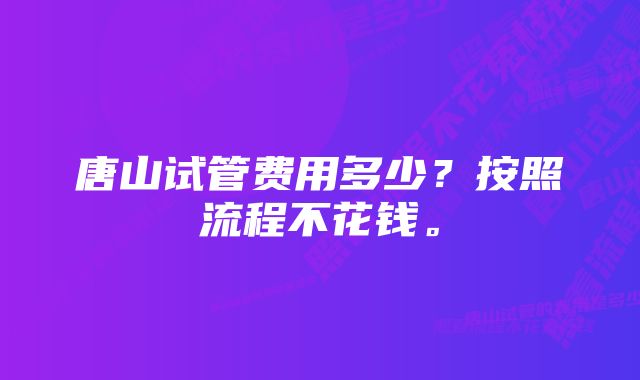 唐山试管费用多少？按照流程不花钱。