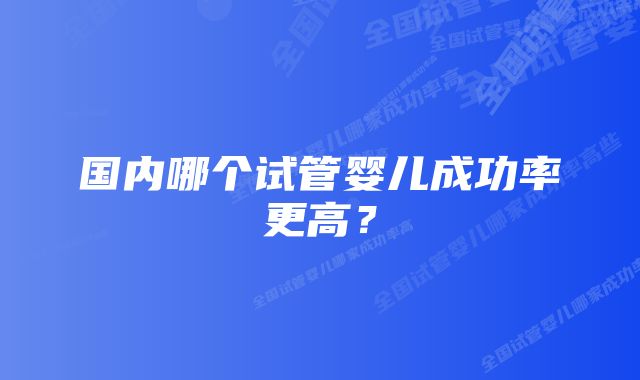 国内哪个试管婴儿成功率更高？