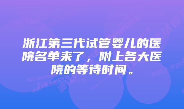 浙江第三代试管婴儿的医院名单来了，附上各大医院的等待时间。