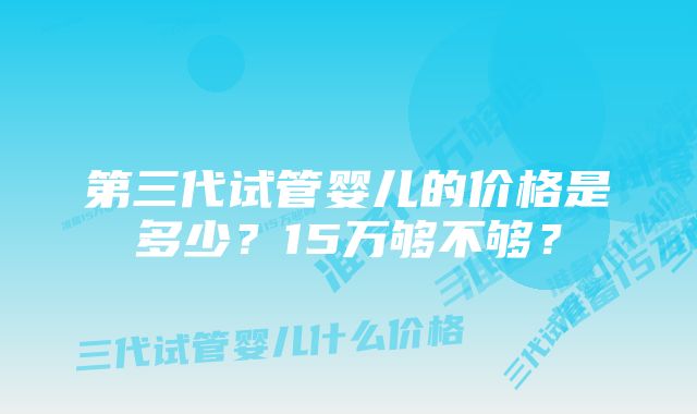 第三代试管婴儿的价格是多少？15万够不够？