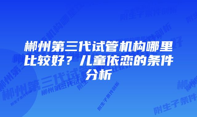 郴州第三代试管机构哪里比较好？儿童依恋的条件分析