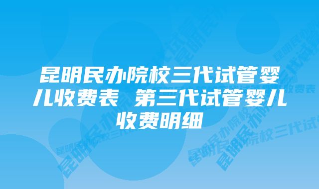 昆明民办院校三代试管婴儿收费表 第三代试管婴儿收费明细