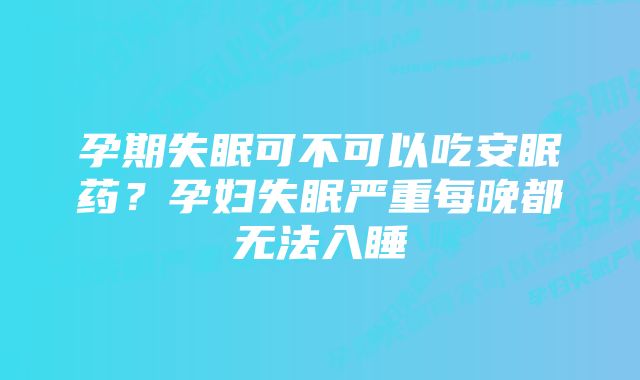 孕期失眠可不可以吃安眠药？孕妇失眠严重每晚都无法入睡