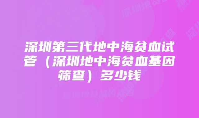 深圳第三代地中海贫血试管（深圳地中海贫血基因筛查）多少钱