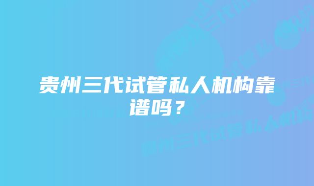 贵州三代试管私人机构靠谱吗？