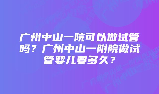 广州中山一院可以做试管吗？广州中山一附院做试管婴儿要多久？